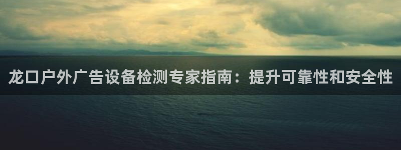 杏宇平台招商怎么样：龙口户外广告设备检测专家指南：提升可靠性和安全性