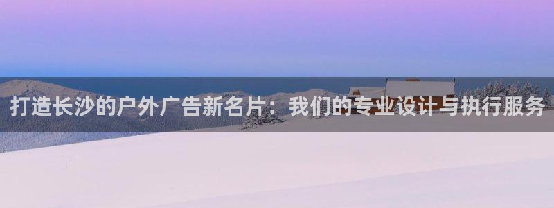 杏宇平台怎么样：打造长沙的户外广告新名片